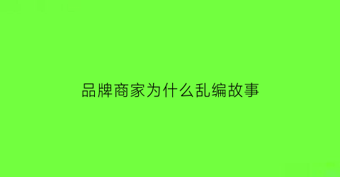 品牌商家为什么乱编故事(为何有些商家会选择售卖假货)