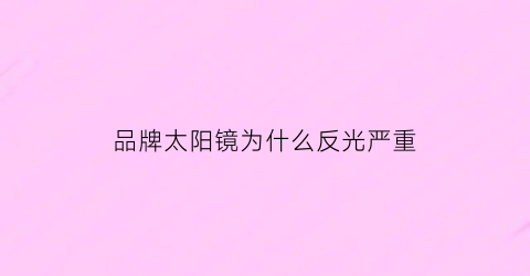 品牌太阳镜为什么反光严重(为什么大牌太阳镜不偏光)