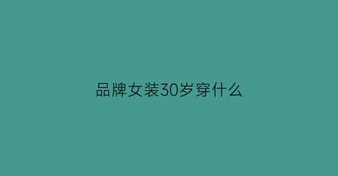 品牌女装30岁穿什么(30岁女装品牌有哪些知乎)