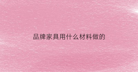 品牌家具用什么材料做的(品牌家具用什么材料做的好)