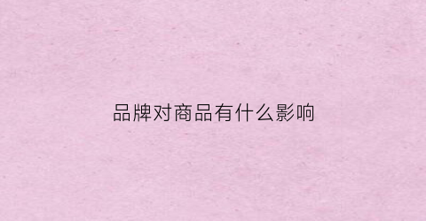 品牌对商品有什么影响(品牌对我们产生了哪些影响)