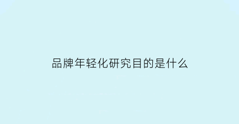 品牌年轻化研究目的是什么(品牌年轻化策略分析)