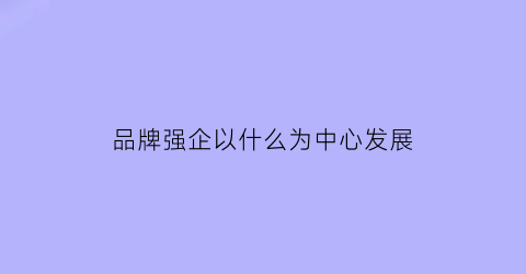 品牌强企以什么为中心发展(品牌强国战略入选品牌)