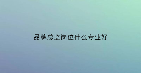 品牌总监岗位什么专业好(品牌总监岗位什么专业好找工作)