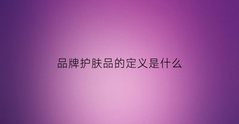 品牌护肤品的定义是什么(品牌护肤产品有哪些)