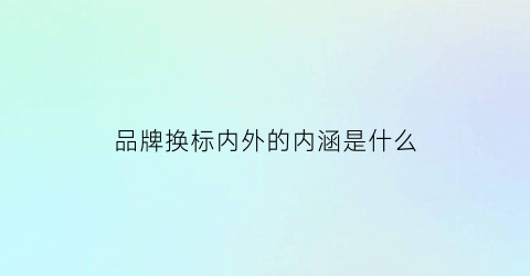 品牌换标内外的内涵是什么(品牌换标是啥意思)