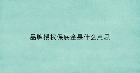 品牌授权保底金是什么意思(品牌授权保证金可以退吗)