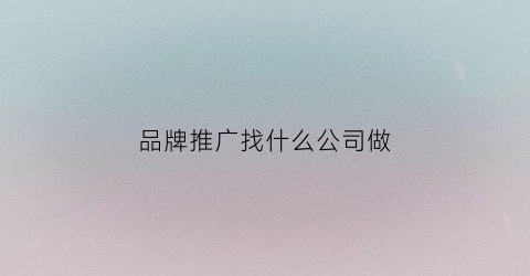 品牌推广找什么公司做(品牌推广如何做)