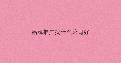 品牌推广找什么公司好(品牌推广找什么公司好呢)