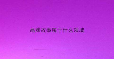 品牌故事属于什么领域(男的有主见)
