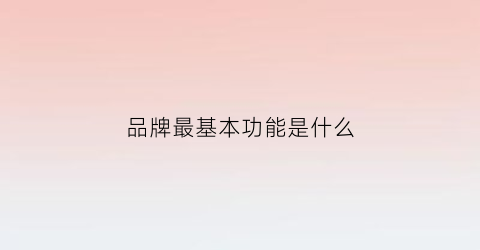 品牌最基本功能是什么(品牌的主要功能是什么)