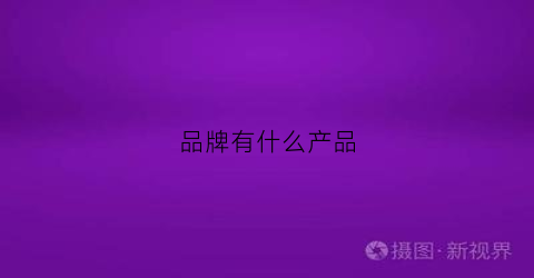 品牌有什么产品(品牌什么产品起订量少)