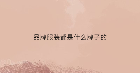 品牌服装都是什么牌子的(品牌服装有哪些品牌)