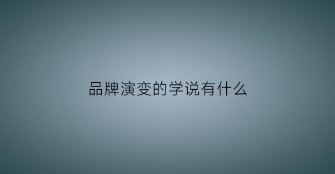 品牌演变的学说有什么(品牌演变的学说有什么特点)