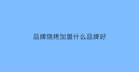 品牌烧烤加盟什么品牌好(十大烧烤品牌加盟店排行榜)