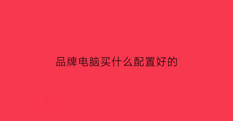 品牌电脑买什么配置好的(什么品牌的电脑配置最好)