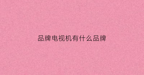 品牌电视机有什么品牌(品牌电视机有什么品牌的)