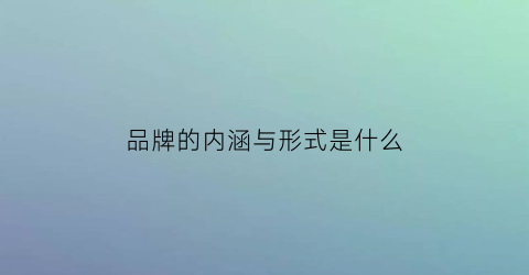 品牌的内涵与形式是什么(品牌的内涵与形式是什么关系)