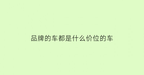 品牌的车都是什么价位的车(品牌车品牌)