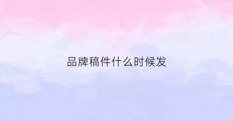 品牌稿件什么时候发(品牌发布会一般多长时间)