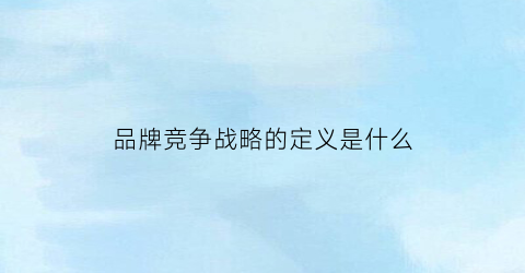 品牌竞争战略的定义是什么(品牌竞争的重要性)