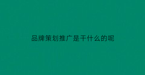 品牌策划推广是干什么的呢(品牌策划推广怎么做)