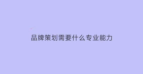 品牌策划需要什么专业能力(品牌策划需要做什么)