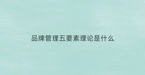 品牌管理五要素理论是什么(夏凉被是纯棉的好还是聚酯纤维的好)