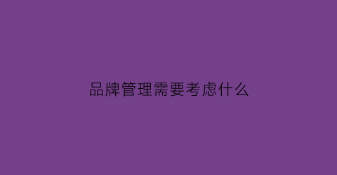 品牌管理需要考虑什么(品牌管理要素具体有哪些)