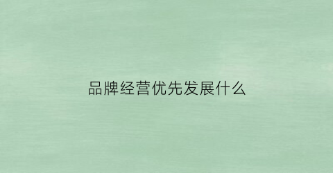 品牌经营优先发展什么(品牌经营的优势)