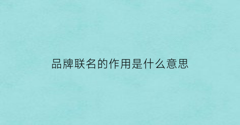 品牌联名的作用是什么意思(品牌联名的作用是什么意思啊)