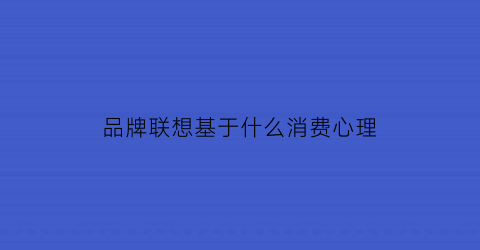 品牌联想基于什么消费心理(品牌联想基于什么消费心理策略)