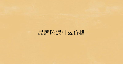 品牌胶泥什么价格(胶泥什么牌子好价格实惠)