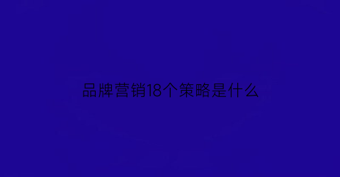 品牌营销18个策略是什么(品牌营销8大实战攻略)