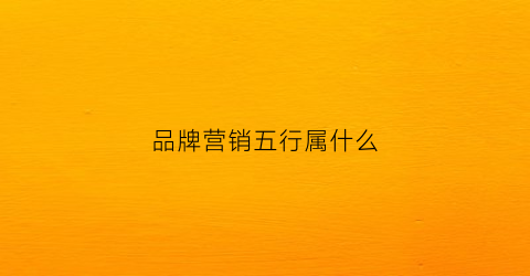 品牌营销五行属什么(品牌营销五行属什么意思)