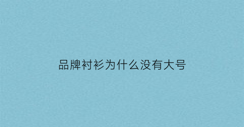 品牌衬衫为什么没有大号(衬衫买小不买大)
