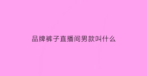 品牌裤子直播间男款叫什么(直播裤子介绍)