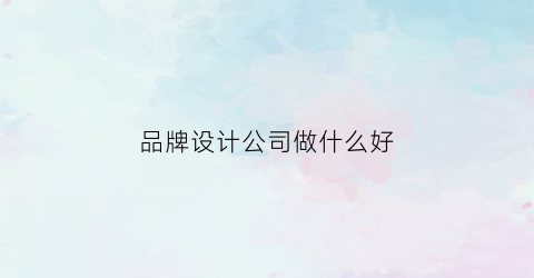 品牌设计公司做什么好(品牌设计公司做什么好一点)