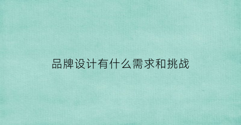 品牌设计有什么需求和挑战(品牌设计的优势)