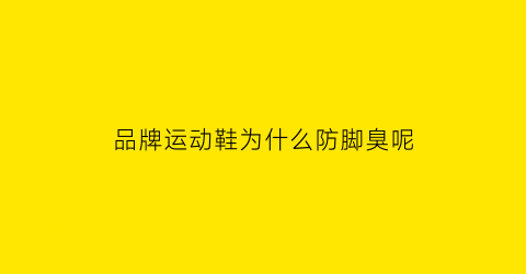 品牌运动鞋为什么防脚臭呢(为什么好的运动鞋不臭脚)