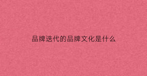 品牌迭代的品牌文化是什么(品牌沿革)