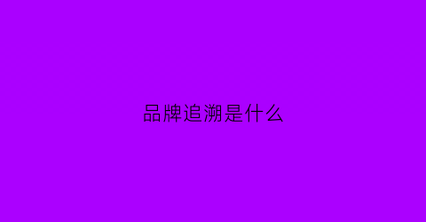 品牌追溯是什么(品牌溯源)