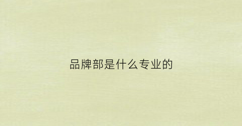 品牌部是什么专业的(品牌部有哪些职位)