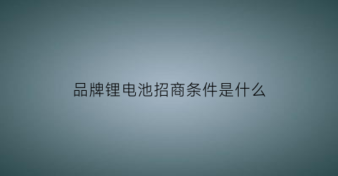 品牌锂电池招商条件是什么(锂电池加盟店)