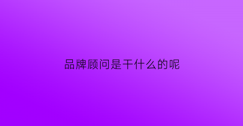 品牌顾问是干什么的呢(品牌顾问公司包括)