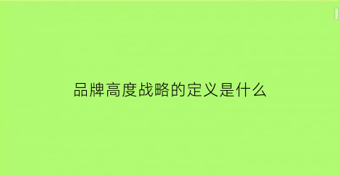 品牌高度战略的定义是什么(品牌战略的重大意义)