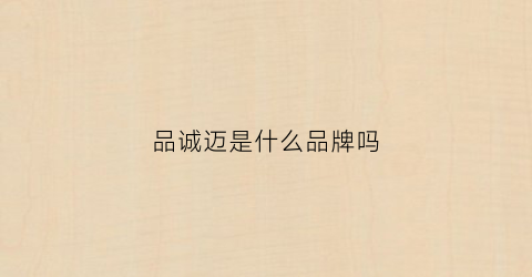 品诚迈是什么品牌吗(品诚集团有限公司官网)