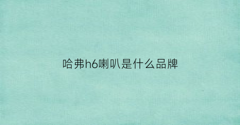 哈弗h6喇叭是什么品牌(长城哈弗h6喇叭在哪个位置)