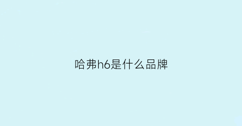 哈弗h6是什么品牌(哈弗h6是啥牌子)