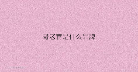 哥老官是什么品牌(哥老官品牌故事)